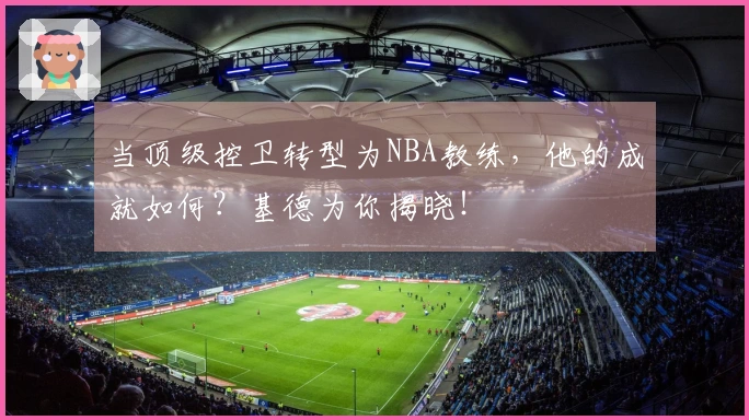 当顶级控卫转型为NBA教练，他的成就如何？基德为你揭晓！