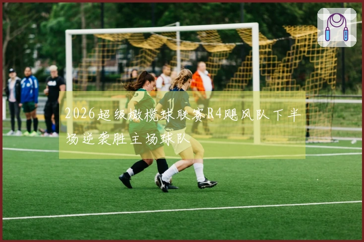 2026超级橄榄球联赛R4飓风队下半场逆袭胜主场球队