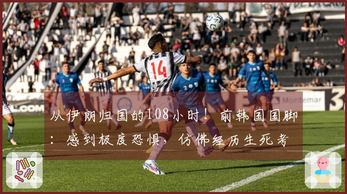 从伊朗归国的108小时！前韩国国脚：感到极度恐惧，仿佛经历生死考验