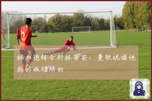 林加德转会科林蒂安，曼联祝福他新的旅程顺利