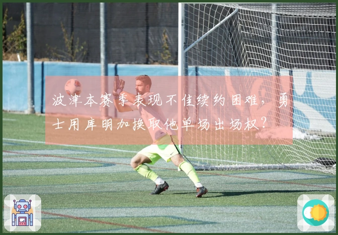 波津本赛季表现不佳续约困难，勇士用库明加换取他单场出场权？