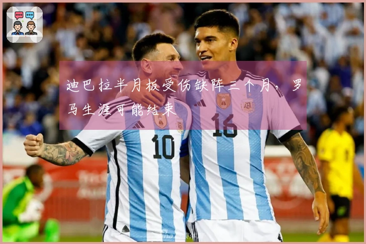 迪巴拉半月板受伤缺阵三个月，罗马生涯可能结束