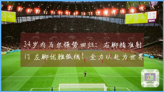34岁内马尔强势回归：右脚精准射门 左脚优雅弧线！全力以赴为世界杯争光