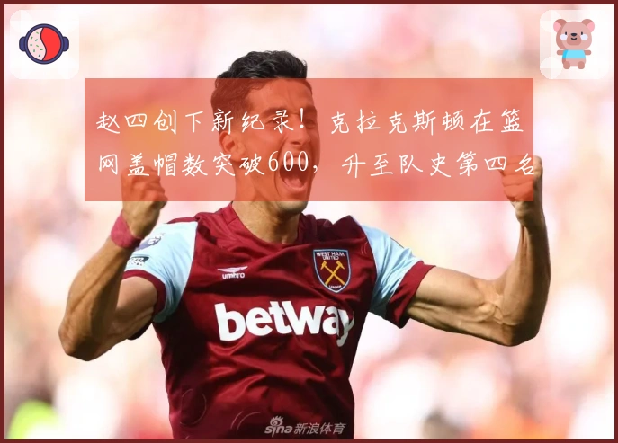 赵四创下新纪录！克拉克斯顿在篮网盖帽数突破600，升至队史第四名