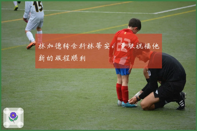 林加德转会科林蒂安，曼联祝福他新的旅程顺利