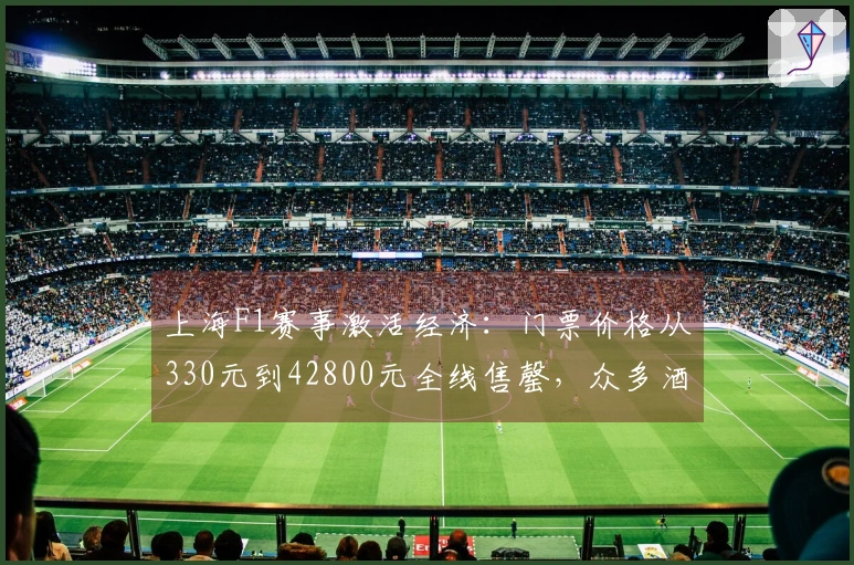 上海F1赛事激活经济：门票价格从330元到42800元全线售罄，众多酒店房间一位难求