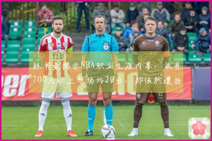 林书豪揭示NBA职业生涯内幕，放弃700万以上与场均20分，却依然遭拒