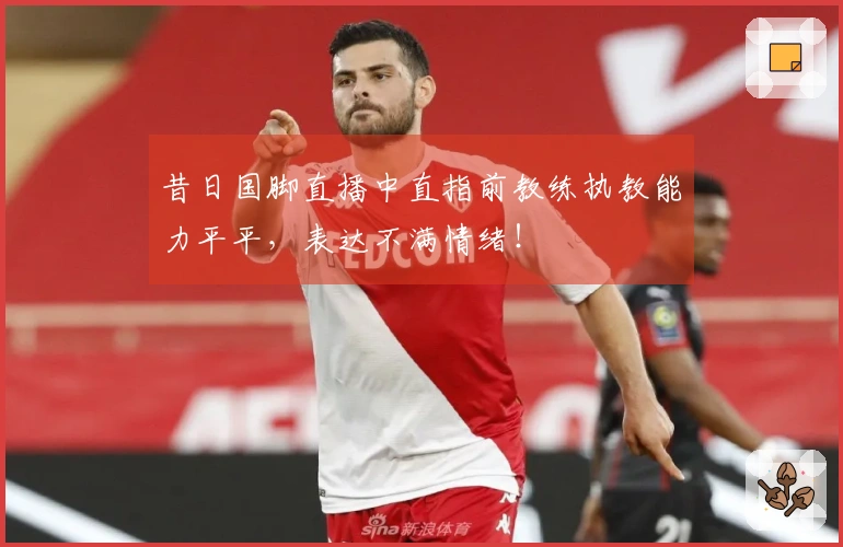 昔日国脚直播中直指前教练执教能力平平，表达不满情绪！