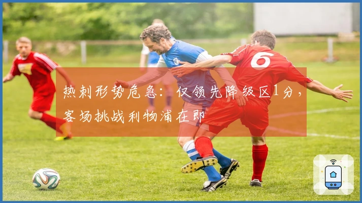 热刺形势危急：仅领先降级区1分，客场挑战利物浦在即