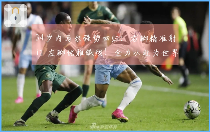 34岁内马尔强势回归：右脚精准射门 左脚优雅弧线！全力以赴为世界杯争光