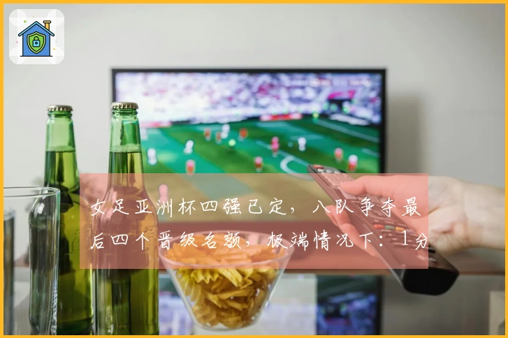 女足亚洲杯四强已定，八队争夺最后四个晋级名额，极端情况下：1分也可晋级