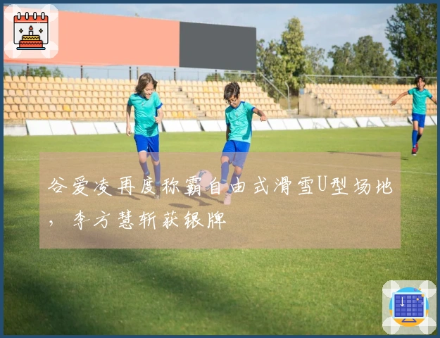 谷爱凌再度称霸自由式滑雪U型场地，李方慧斩获银牌