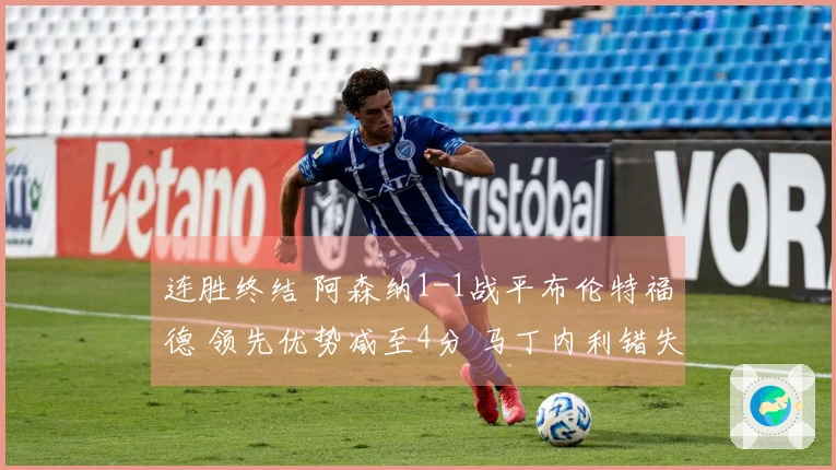连胜终结 阿森纳1-1战平布伦特福德 领先优势减至4分 马丁内利错失决胜良机