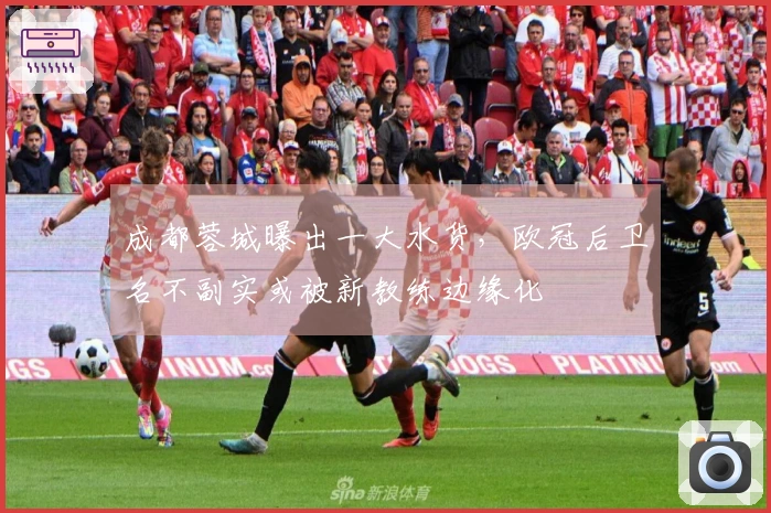 成都蓉城曝出一大水货，欧冠后卫名不副实或被新教练边缘化