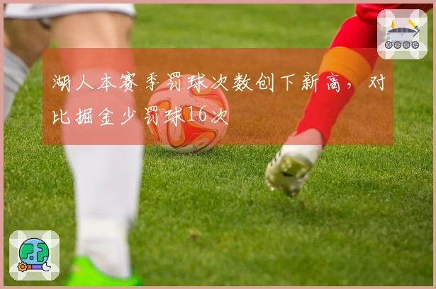 湖人本赛季罚球次数创下新高，对比掘金少罚球16次